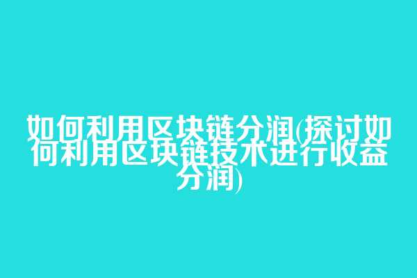 如何利用区块链分润(探讨如何利用区块链技术进行收益分润)