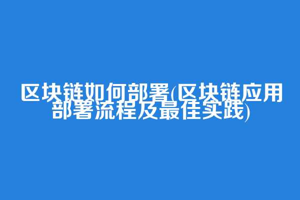区块链如何部署(区块链应用部署流程及最佳实践)