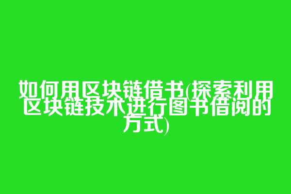 如何用区块链借书(探索利用区块链技术进行图书借阅的方式)