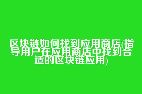区块链如何找到应用商店(指导用户在应用商店中找到合适的区块链应用)