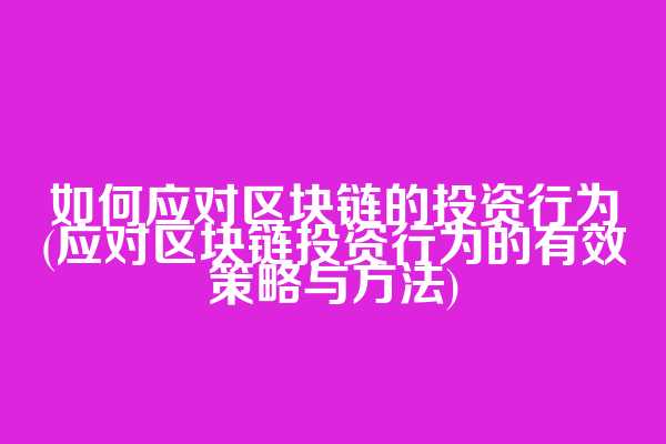 如何应对区块链的投资行为(应对区块链投资行为的有效策略与方法)
