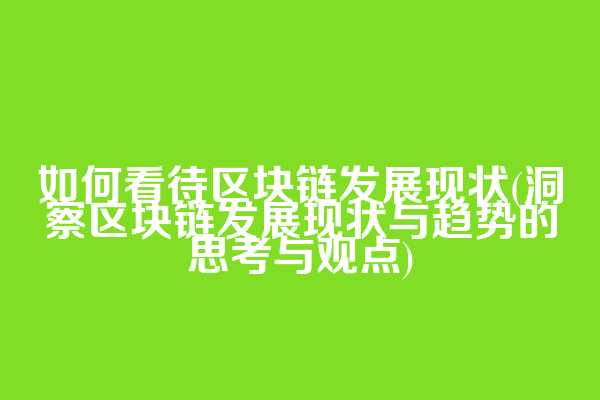 如何看待区块链发展现状(洞察区块链发展现状与趋势的思考与观点)