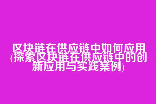 区块链在供应链中如何应用(探索区块链在供应链中的创新应用与实践案例)