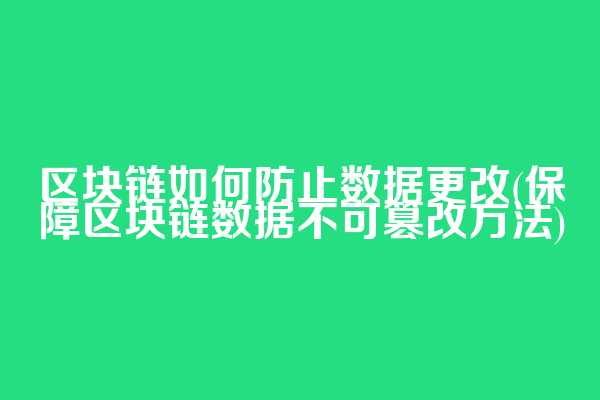 区块链如何防止数据更改(保障区块链数据不可篡改方法)