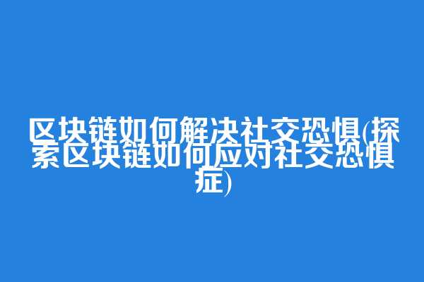区块链如何解决社交恐惧(探索区块链如何应对社交恐惧症)