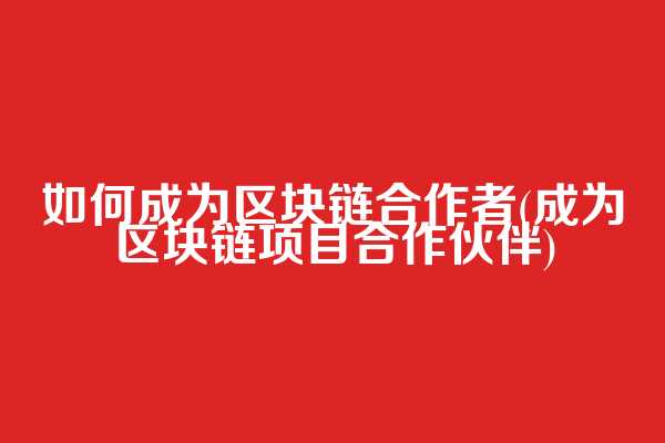 如何成为区块链合作者(成为区块链项目合作伙伴)