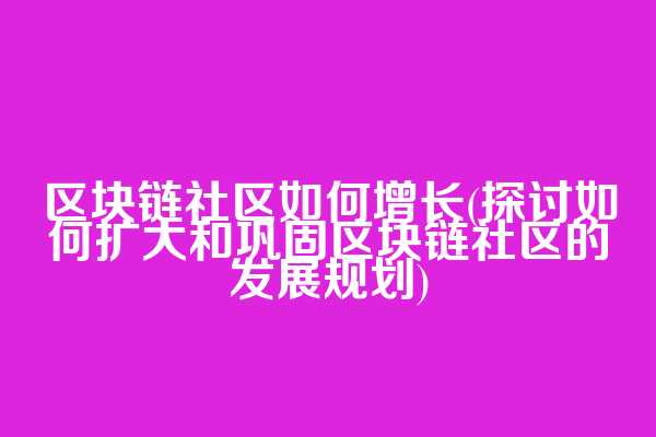 区块链社区如何增长(探讨如何扩大和巩固区块链社区的发展规划)