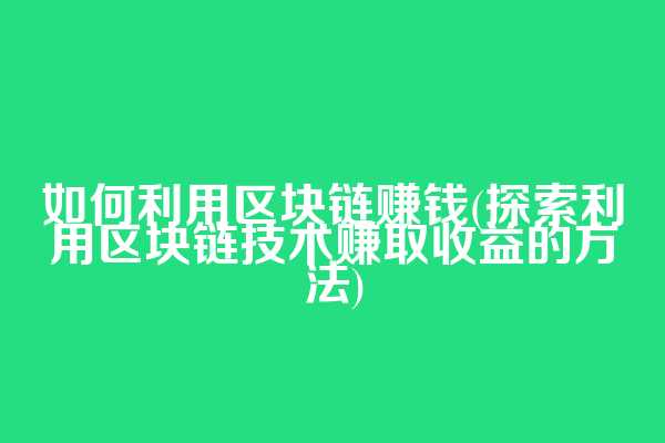 如何利用区块链赚钱(探索利用区块链技术赚取收益的方法)