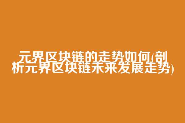 元界区块链的走势如何(剖析元界区块链未来发展走势)