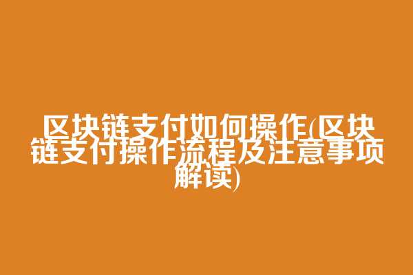 区块链支付如何操作(区块链支付操作流程及注意事项解读)