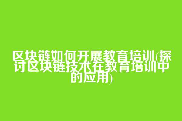 区块链如何开展教育培训(探讨区块链技术在教育培训中的应用)