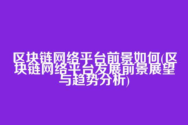 区块链网络平台前景如何(区块链网络平台发展前景展望与趋势分析)