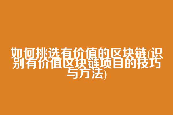 如何挑选有价值的区块链(识别有价值区块链项目的技巧与方法)