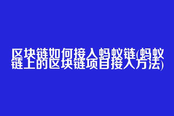 区块链如何接入蚂蚁链(蚂蚁链上的区块链项目接入方法)