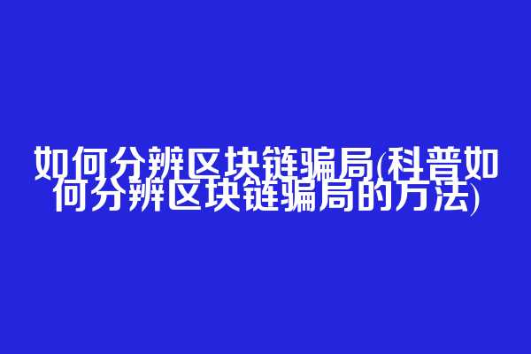 如何分辨区块链骗局(科普如何分辨区块链骗局的方法)