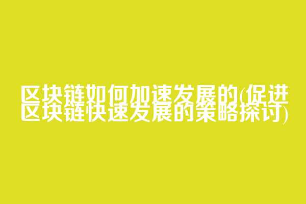 区块链如何加速发展的(促进区块链快速发展的策略探讨)
