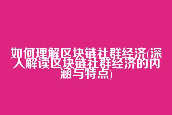 如何理解区块链社群经济(深入解读区块链社群经济的内涵与特点)