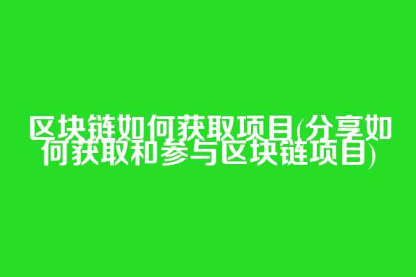 区块链如何获取项目(分享如何获取和参与区块链项目)
