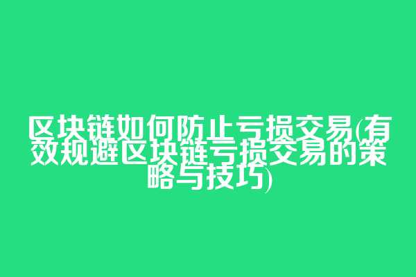 区块链如何防止亏损交易(有效规避区块链亏损交易的策略与技巧)