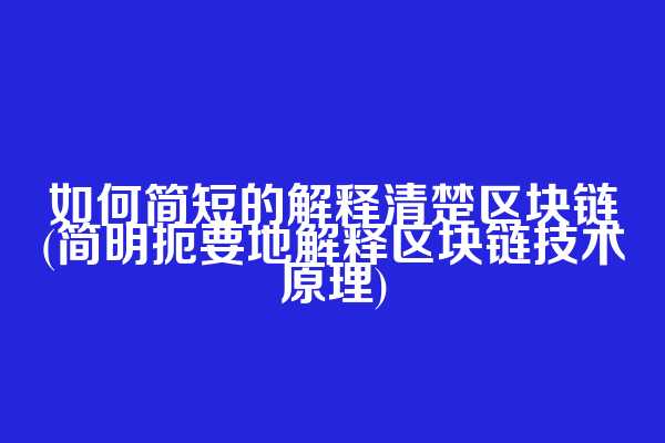 如何简短的解释清楚区块链(简明扼要地解释区块链技术原理)