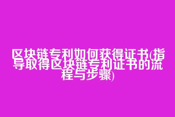 区块链专利如何获得证书(指导取得区块链专利证书的流程与步骤)