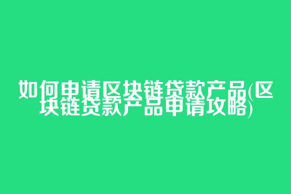 如何申请区块链贷款产品(区块链贷款产品申请攻略)