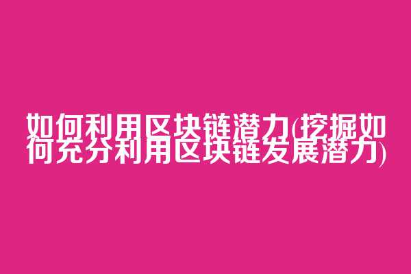 如何利用区块链潜力(挖掘如何充分利用区块链发展潜力)
