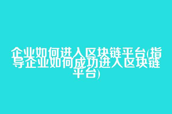 企业如何进入区块链平台(指导企业如何成功进入区块链平台)  第1张