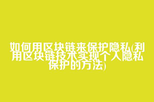 如何用区块链来保护隐私(利用区块链技术实现个人隐私保护的方法)