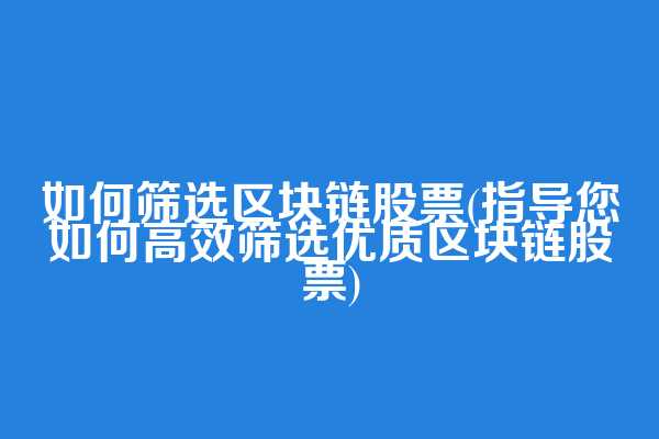 如何筛选区块链股票(指导您如何高效筛选优质区块链股票)