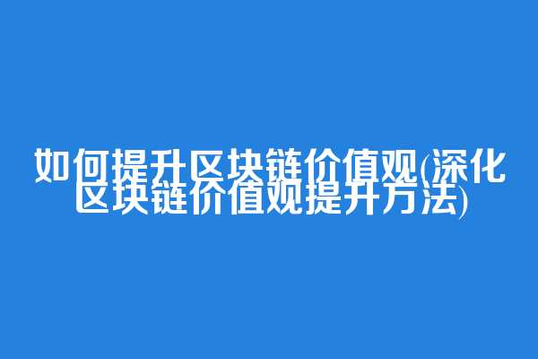 如何提升区块链价值观(深化区块链价值观提升方法)