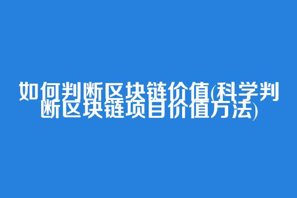 如何判断区块链价值(科学判断区块链项目价值方法)