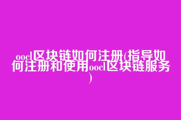 oocl区块链如何注册(指导如何注册和使用oocl区块链服务)