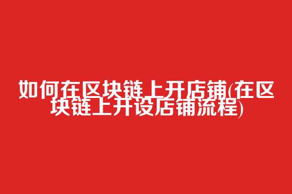 如何在区块链上开店铺(在区块链上开设店铺流程)