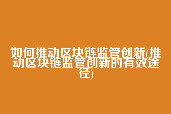 如何推动区块链监管创新(推动区块链监管创新的有效途径)  第1张