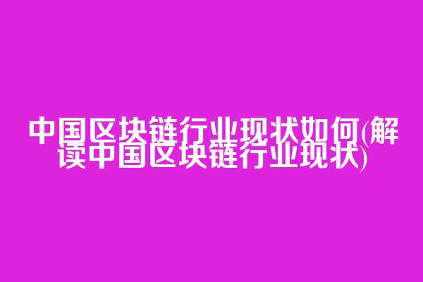 中国区块链行业现状如何(解读中国区块链行业现状)
