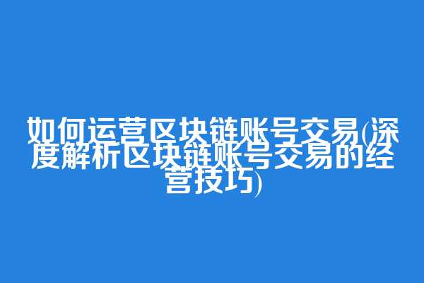如何运营区块链账号交易(深度解析区块链账号交易的经营技巧)