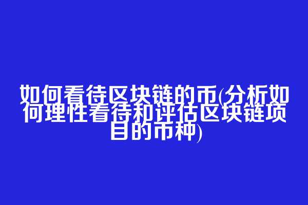 如何看待区块链的币(分析如何理性看待和评估区块链项目的币种)