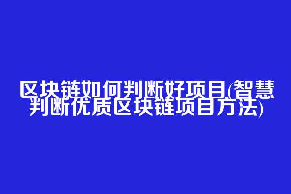 区块链如何判断好项目(智慧判断优质区块链项目方法)