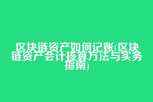 区块链资产如何记账(区块链资产会计核算方法与实务指南)