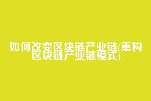 如何改变区块链产业链(重构区块链产业链模式)