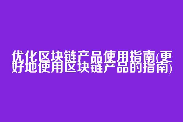 优化区块链产品使用指南(更好地使用区块链产品的指南)