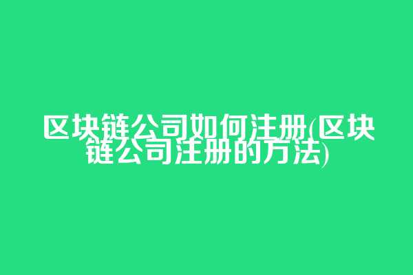 区块链公司如何注册(区块链公司注册的方法)