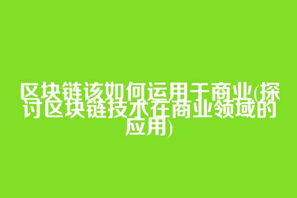区块链该如何运用于商业(探讨区块链技术在商业领域的应用)