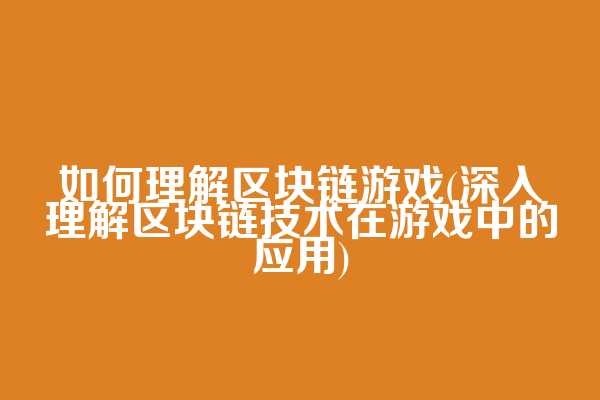 如何理解区块链游戏(深入理解区块链技术在游戏中的应用)
