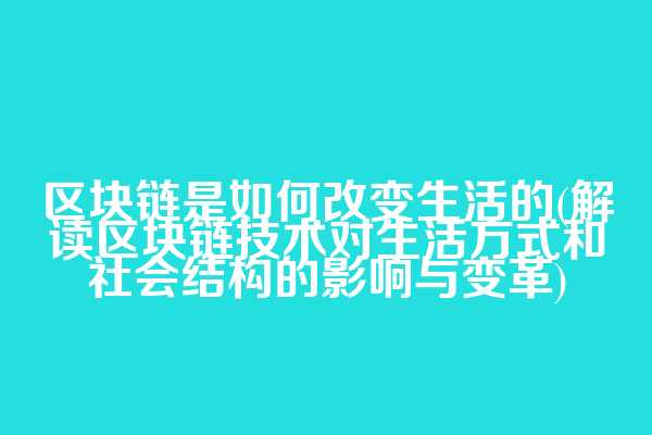区块链是如何改变生活的(解读区块链技术对生活方式和社会结构的影响与变革)