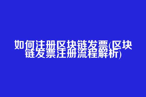 如何注册区块链发票(区块链发票注册流程解析)