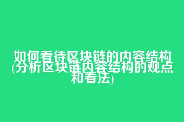 如何看待区块链的内容结构(分析区块链内容结构的观点和看法)