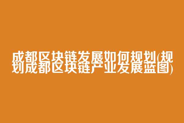 成都区块链发展如何规划(规划成都区块链产业发展蓝图)