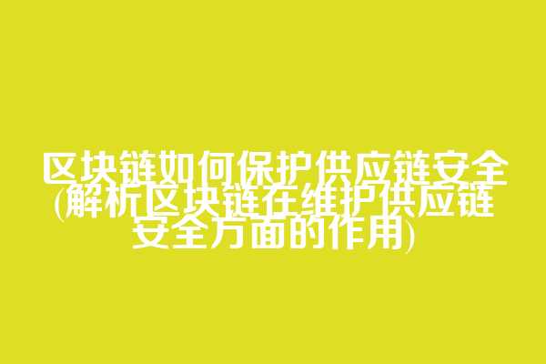 区块链如何保护供应链安全(解析区块链在维护供应链安全方面的作用)